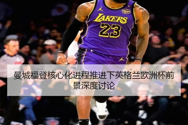 曼城福登核心化进程推进下英格兰欧洲杯前景深度讨论